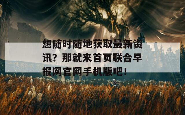 想随时随地获取最新资讯？那就来首页联合早报网官网手机版吧！