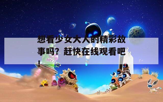想看少女大人的精彩故事吗？赶快在线观看吧！