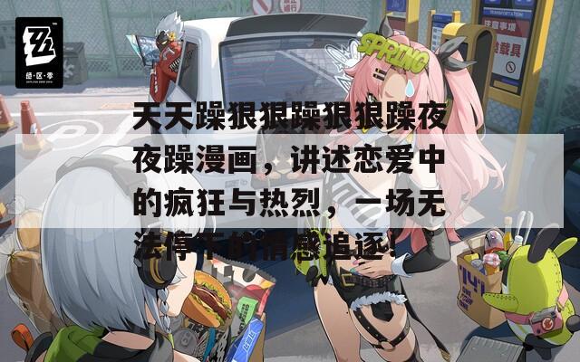 天天躁狠狠躁狠狠躁夜夜躁漫画，讲述恋爱中的疯狂与热烈，一场无法停下的情感追逐！