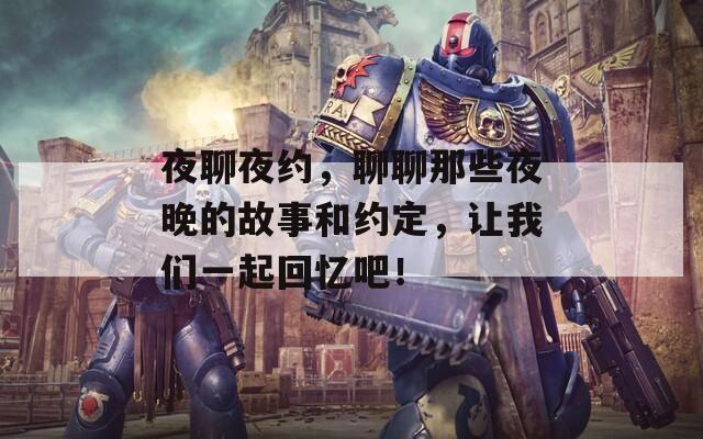 夜聊夜约，聊聊那些夜晚的故事和约定，让我们一起回忆吧！