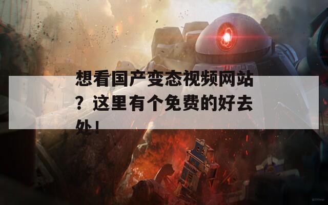 想看国产变态视频网站？这里有个免费的好去处！