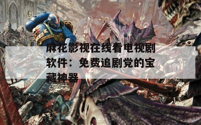麻花影视在线看电视剧软件：免费追剧党的宝藏神器