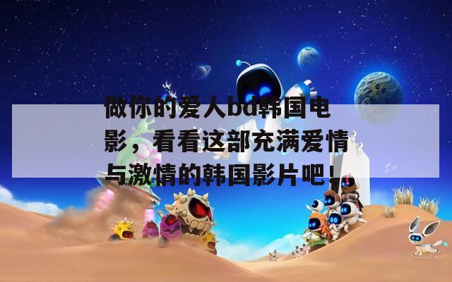 做你的爱人bd韩国电影，看看这部充满爱情与激情的韩国影片吧！