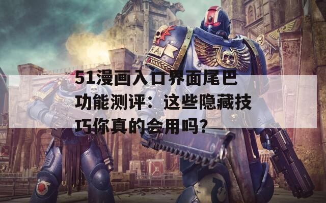 51漫画入口界面尾巴功能测评：这些隐藏技巧你真的会用吗？