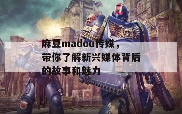 麻豆madou传媒，带你了解新兴媒体背后的故事和魅力