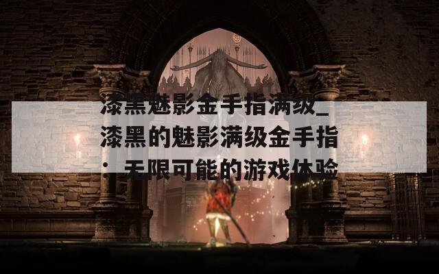 漆黑魅影金手指满级_漆黑的魅影满级金手指：无限可能的游戏体验
