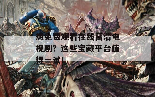 想免费观看在线高清电视剧？这些宝藏平台值得一试！