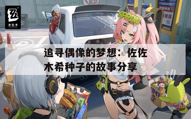 追寻偶像的梦想：佐佐木希种子的故事分享