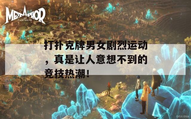 打扑克牌男女剧烈运动，真是让人意想不到的竞技热潮！
