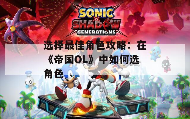 选择最佳角色攻略：在《帝国OL》中如何选角色