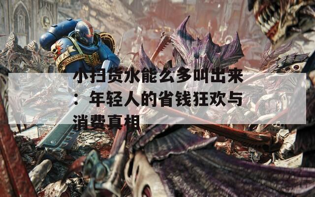 小扫货水能么多叫出来：年轻人的省钱狂欢与消费真相