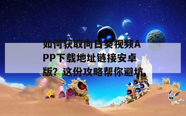 如何获取向日葵视频APP下载地址链接安卓版？这份攻略帮你避坑