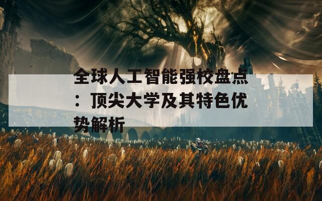全球人工智能强校盘点：顶尖大学及其特色优势解析