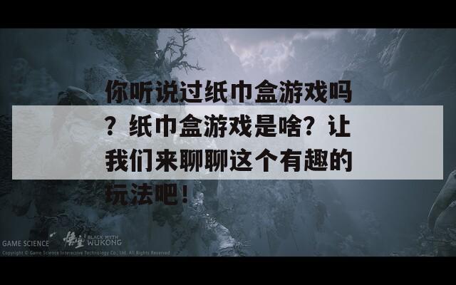 你听说过纸巾盒游戏吗？纸巾盒游戏是啥？让我们来聊聊这个有趣的玩法吧！