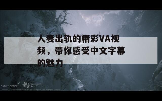 人妻出轨的精彩VA视频，带你感受中文字幕的魅力