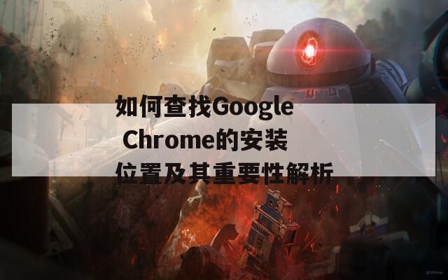 如何查找Google Chrome的安装位置及其重要性解析