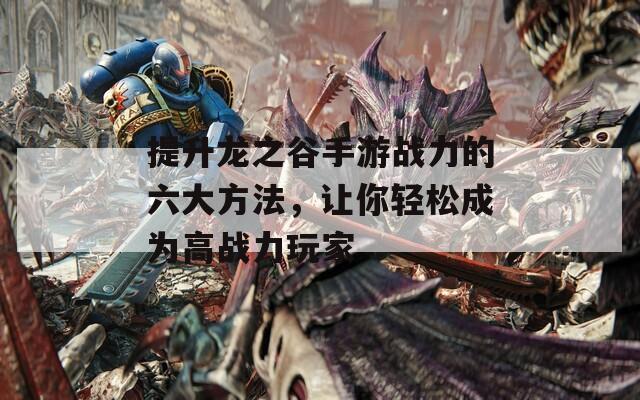 提升龙之谷手游战力的六大方法，让你轻松成为高战力玩家