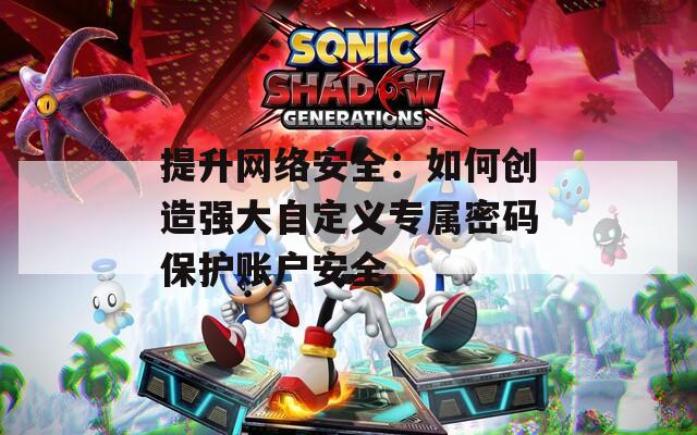 提升网络安全：如何创造强大自定义专属密码保护账户安全