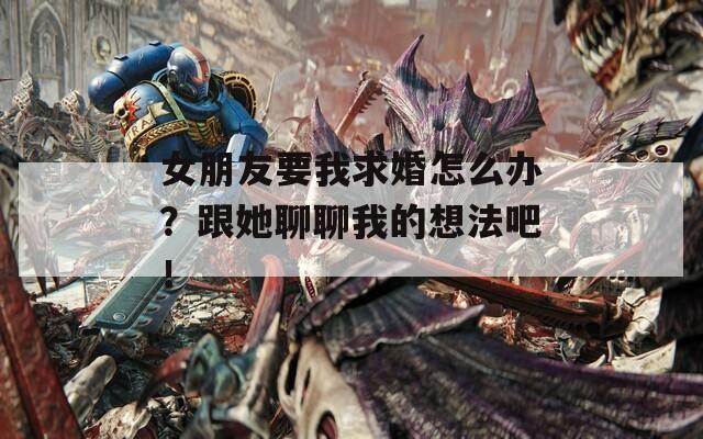 女朋友要我求婚怎么办？跟她聊聊我的想法吧！