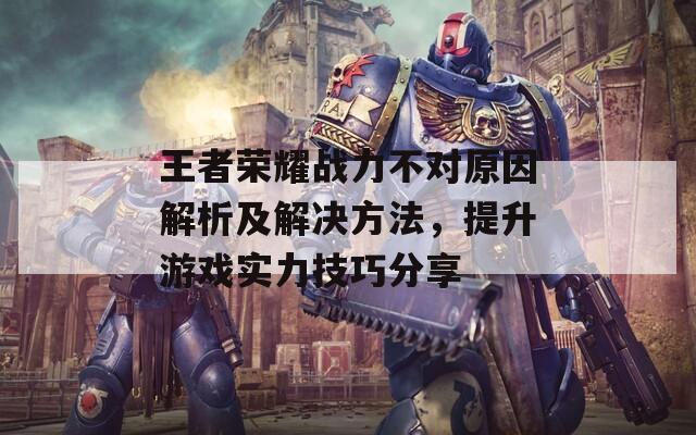 王者荣耀战力不对原因解析及解决方法，提升游戏实力技巧分享
