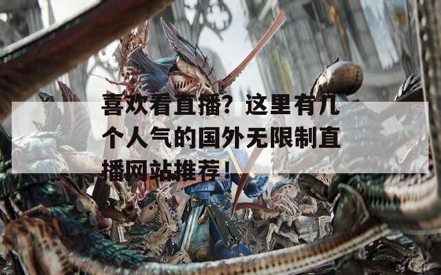 喜欢看直播？这里有几个人气的国外无限制直播网站推荐！