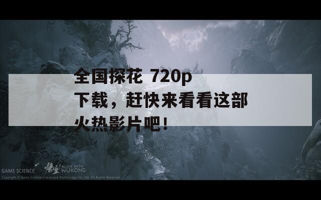 全国探花 720p 下载，赶快来看看这部火热影片吧！