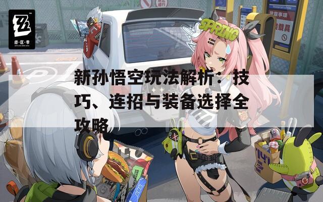新孙悟空玩法解析：技巧、连招与装备选择全攻略