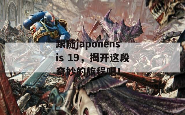 跟随japonensis 19，揭开这段奇妙的旅程吧！