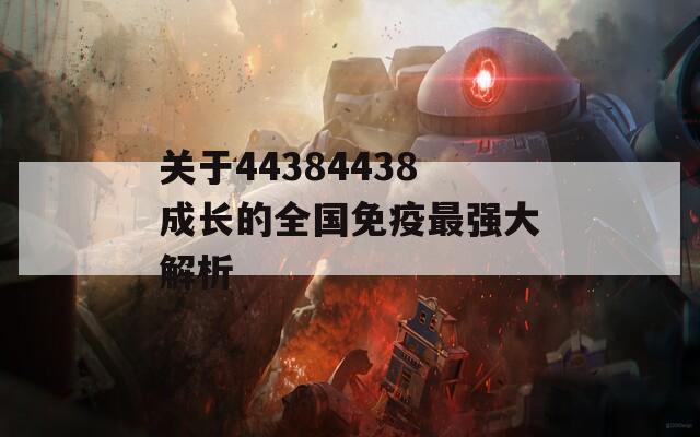 关于44384438成长的全国免疫最强大解析