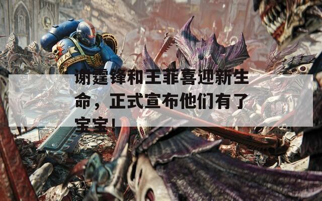 谢霆锋和王菲喜迎新生命，正式宣布他们有了宝宝！