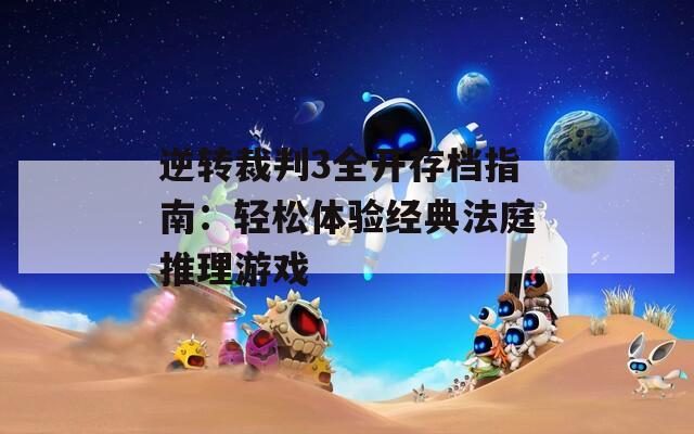 逆转裁判3全开存档指南：轻松体验经典法庭推理游戏