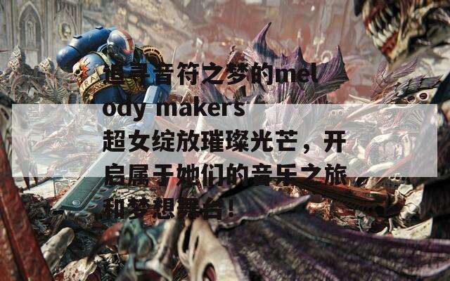 追寻音符之梦的melody makers超女绽放璀璨光芒，开启属于她们的音乐之旅和梦想舞台！