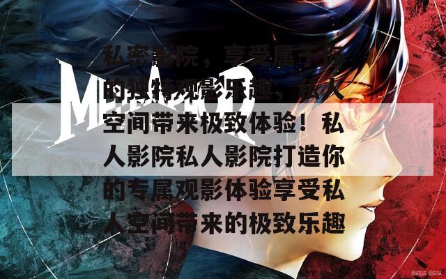 私密影院，享受属于你的独特观影乐趣，私人空间带来极致体验！私人影院私人影院打造你的专属观影体验享受私人空间带来的极致乐趣