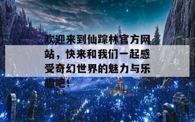 欢迎来到仙踪林官方网站，快来和我们一起感受奇幻世界的魅力与乐趣吧！