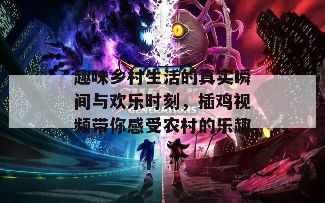 趣味乡村生活的真实瞬间与欢乐时刻，插鸡视频带你感受农村的乐趣