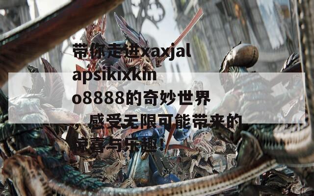 带你走进xaxjalapsikixkino8888的奇妙世界，感受无限可能带来的惊喜与乐趣！