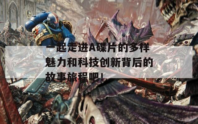 一起走进A碟片的多样魅力和科技创新背后的故事旅程吧！