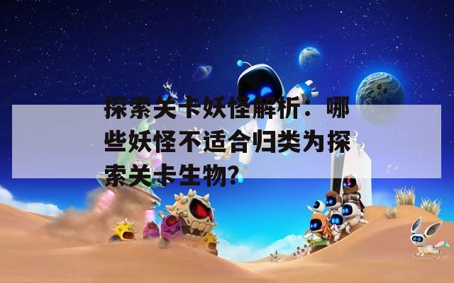 探索关卡妖怪解析：哪些妖怪不适合归类为探索关卡生物？