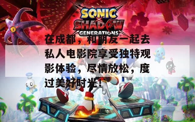 在成都，和朋友一起去私人电影院享受独特观影体验，尽情放松，度过美好时光！