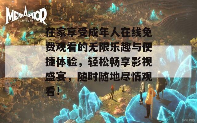 在家享受成年人在线免费观看的无限乐趣与便捷体验，轻松畅享影视盛宴，随时随地尽情观看！