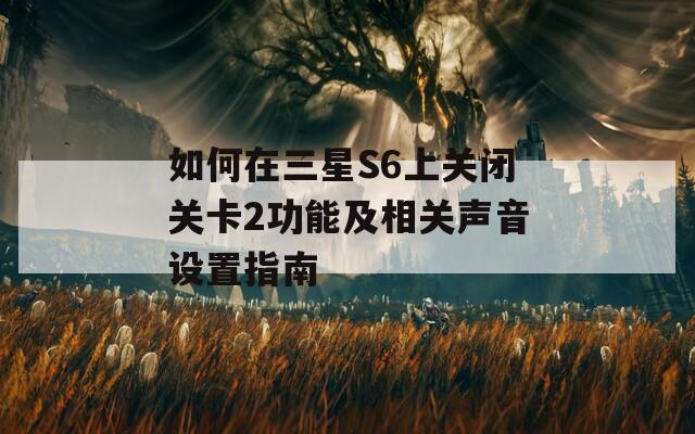 如何在三星S6上关闭关卡2功能及相关声音设置指南