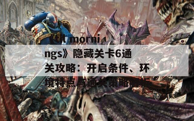 《til mornings》隐藏关卡6通关攻略：开启条件、环境特点与通关策略解析