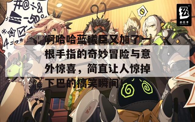 啊哈哈蓝曦臣又加了一根手指的奇妙冒险与意外惊喜，简直让人惊掉下巴的搞笑瞬间！