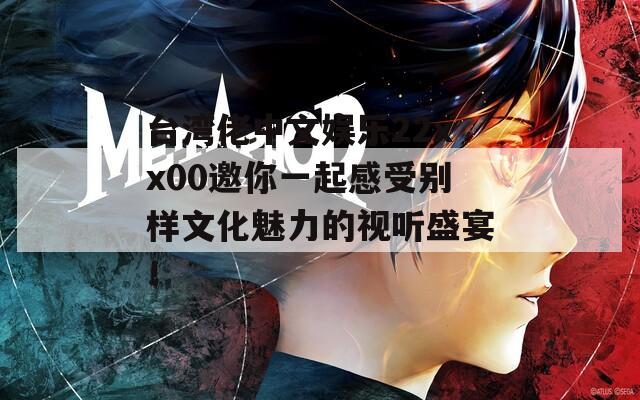 台湾佬中文娱乐22xx00邀你一起感受别样文化魅力的视听盛宴！