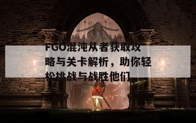 FGO混沌从者获取攻略与关卡解析，助你轻松挑战与战胜他们