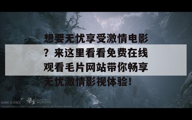 想要无忧享受激情电影？来这里看看免费在线观看毛片网站带你畅享无忧激情影视体验！