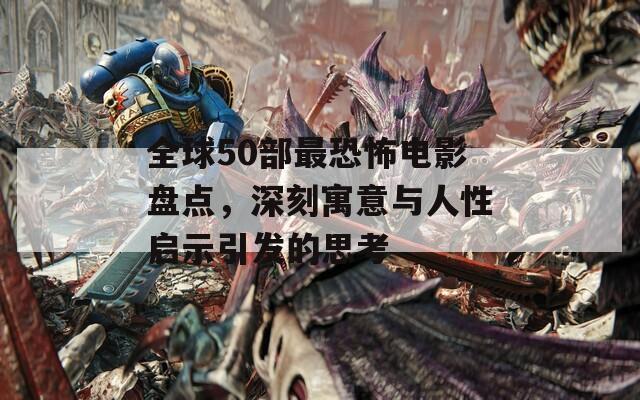 全球50部最恐怖电影盘点，深刻寓意与人性启示引发的思考