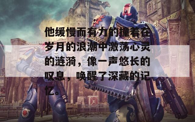 他缓慢而有力的撞着在岁月的浪潮中激荡心灵的涟漪，像一声悠长的叹息，唤醒了深藏的记忆。