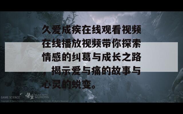 久爱成疾在线观看视频在线播放视频带你探索情感的纠葛与成长之路，揭示爱与痛的故事与心灵的蜕变。