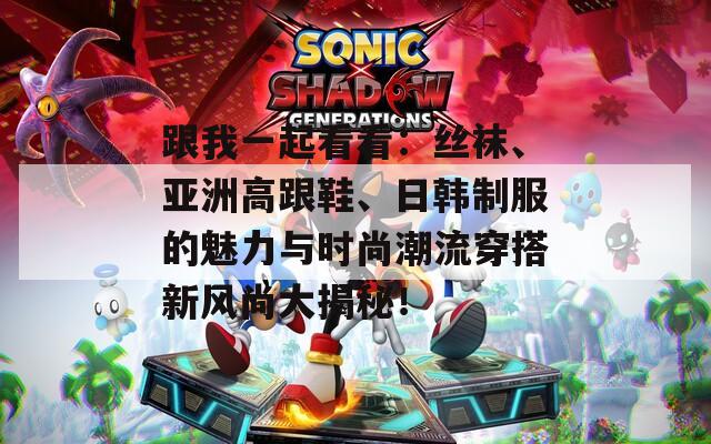 跟我一起看看：丝袜、亚洲高跟鞋、日韩制服的魅力与时尚潮流穿搭新风尚大揭秘！